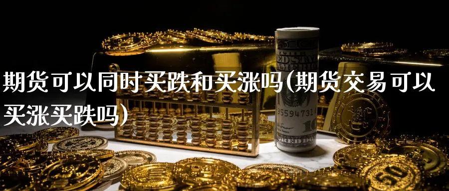 期货可以同时买跌和买涨吗(期货交易可以买涨买跌吗)_财金百科_第1张_青花期货直播间 期货可以同时买跌和买涨吗(期货交易可以买涨买跌吗)_https://qh.ynbygsw.com_财金百科_第1张