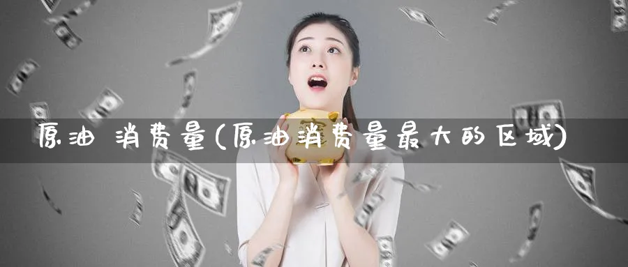 原油 消费量(原油消费量最大的区域)_期货交易_第1张_青花期货直播间 原油 消费量(原油消费量最大的区域)_https://qh.ynbygsw.com_期货交易_第1张