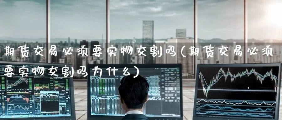 期货交易必须要实物交割吗(期货交易必须要实物交割吗为什么)_财金知识_第1张_青花期货直播间 期货交易必须要实物交割吗(期货交易必须要实物交割吗为什么)_https://qh.ynbygsw.com_财金知识_第1张