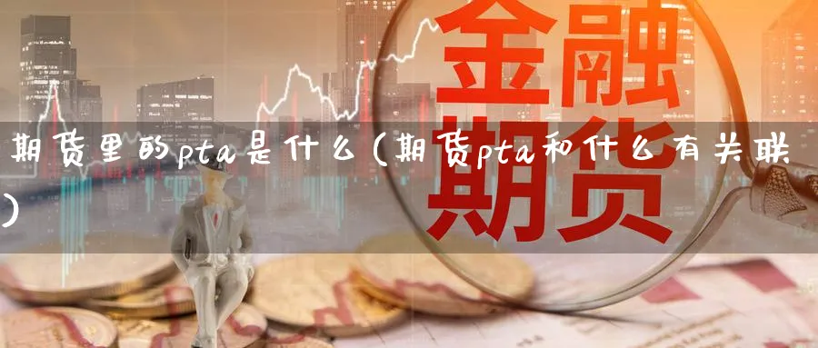 期货里的pta是什么(期货pta和什么有关联)_国际期货_第1张_青花期货直播间 期货里的pta是什么(期货pta和什么有关联)_https://qh.ynbygsw.com_国际期货_第1张