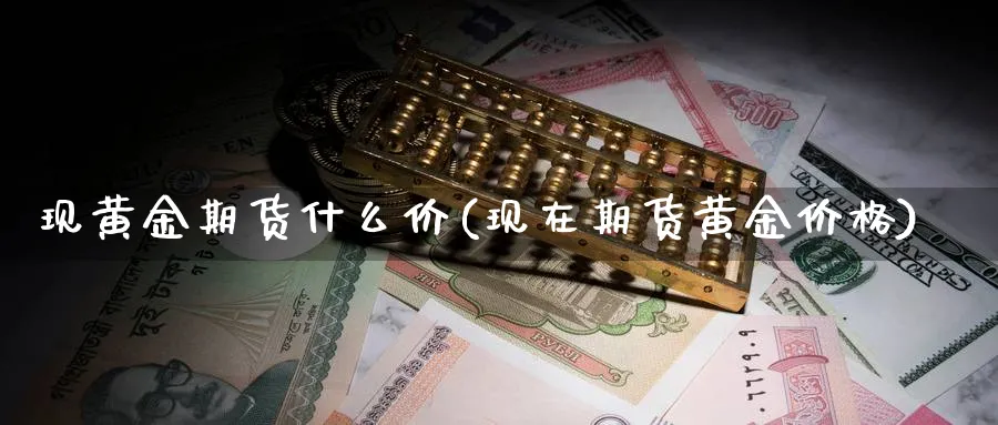 现黄金期货什么价(现在期货黄金价格)_期货交易_第1张_青花期货直播间 现黄金期货什么价(现在期货黄金价格)_https://qh.ynbygsw.com_期货交易_第1张