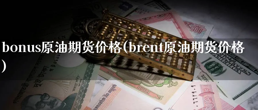 bonus原油期货价格(brent原油期货价格)_国际期货_第1张_青花期货直播间 bonus原油期货价格(brent原油期货价格)_https://qh.ynbygsw.com_国际期货_第1张