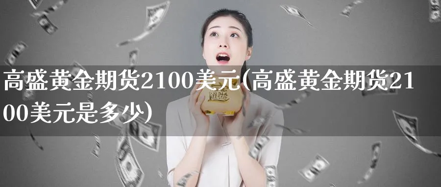 高盛黄金期货2100美元(高盛黄金期货2100美元是多少)_国际期货_第1张_青花期货直播间 高盛黄金期货2100美元(高盛黄金期货2100美元是多少)_https://qh.ynbygsw.com_国际期货_第1张