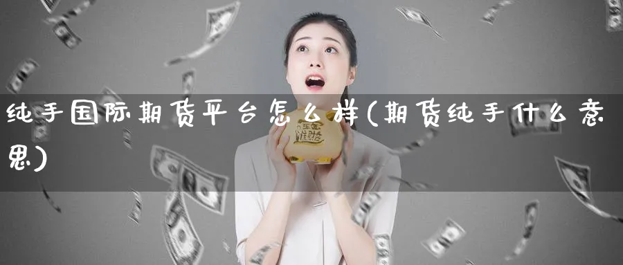 纯手国际期货平台怎么样(期货纯手什么意思)_期货交易_第1张_青花期货直播间 纯手国际期货平台怎么样(期货纯手什么意思)_https://qh.ynbygsw.com_期货交易_第1张