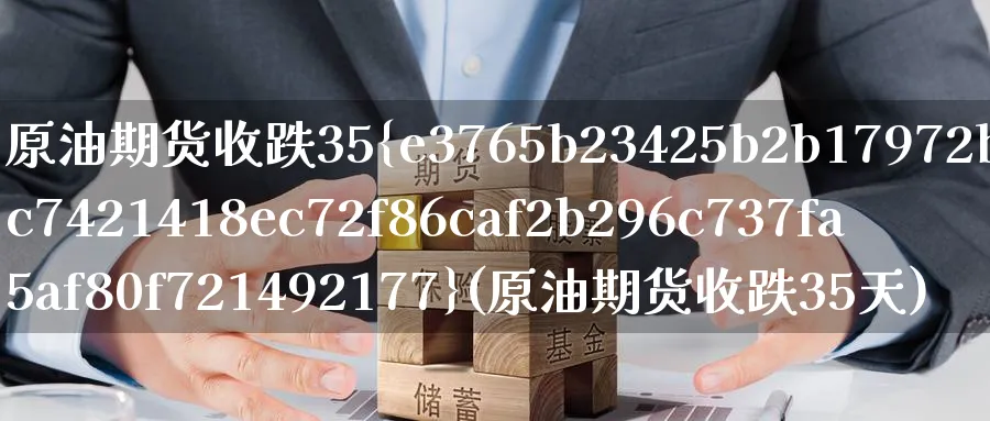 原油期货收跌35%(原油期货收跌35天)_期货交易_第1张_青花期货直播间 原油期货收跌35%(原油期货收跌35天)_https://qh.ynbygsw.com_期货交易_第1张