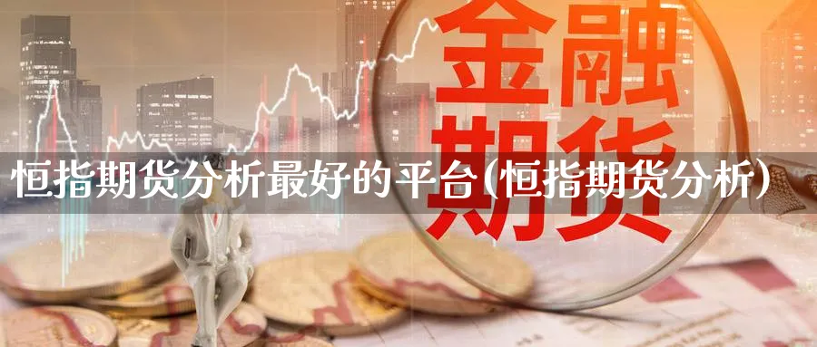 恒指期货分析最好的平台(恒指期货分析)_国际期货_第1张_青花期货直播间 恒指期货分析最好的平台(恒指期货分析)_https://qh.ynbygsw.com_国际期货_第1张