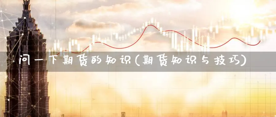 问一下期货的知识(期货知识与技巧)_期货直播_第1张_青花期货直播间 问一下期货的知识(期货知识与技巧)_https://qh.ynbygsw.com_期货直播_第1张