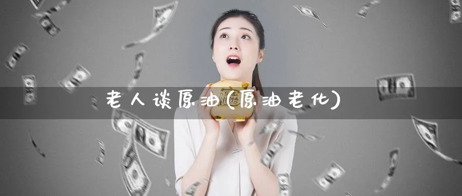 老人谈原油(原油老化)_财金知识_第1张_青花期货直播间 老人谈原油(原油老化)_https://qh.ynbygsw.com_财金知识_第1张