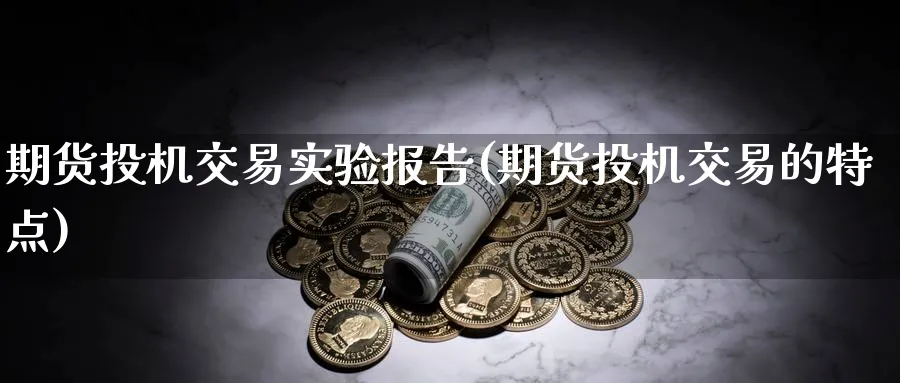 期货投机交易实验报告(期货投机交易的特点)_国际期货_第1张_青花期货直播间 期货投机交易实验报告(期货投机交易的特点)_https://qh.ynbygsw.com_国际期货_第1张