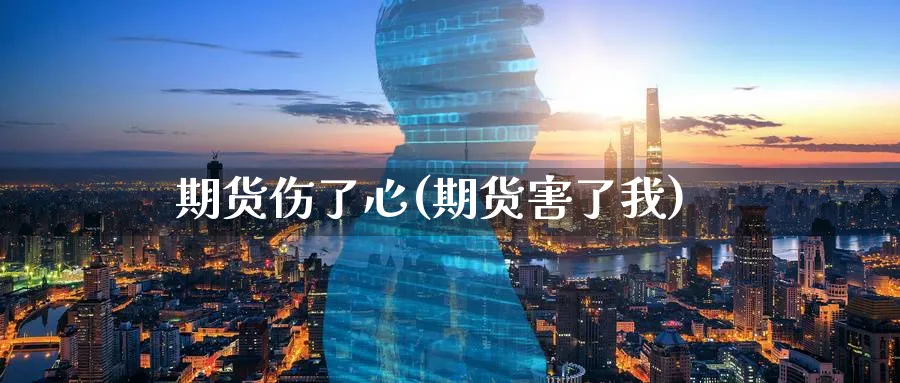 期货伤了心(期货害了我)_国际期货_第1张_青花期货直播间 期货伤了心(期货害了我)_https://qh.ynbygsw.com_国际期货_第1张