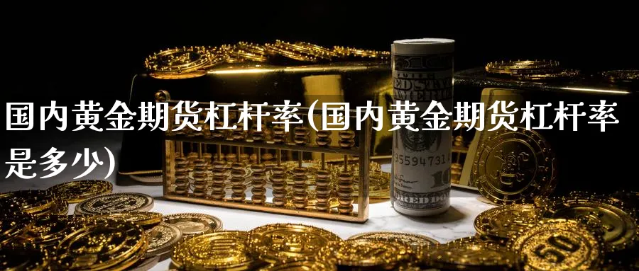 国内黄金期货杠杆率(国内黄金期货杠杆率是多少)_国际期货_第1张_青花期货直播间 国内黄金期货杠杆率(国内黄金期货杠杆率是多少)_https://qh.ynbygsw.com_国际期货_第1张