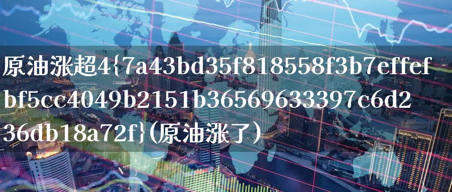 原油涨超4%(原油涨了)_https://qh.ynbygsw.com_期货交易_第1张