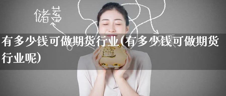 有多少钱可做期货行业(有多少钱可做期货行业呢)_期货交易_第1张_青花期货直播间 有多少钱可做期货行业(有多少钱可做期货行业呢)_https://qh.ynbygsw.com_期货交易_第1张