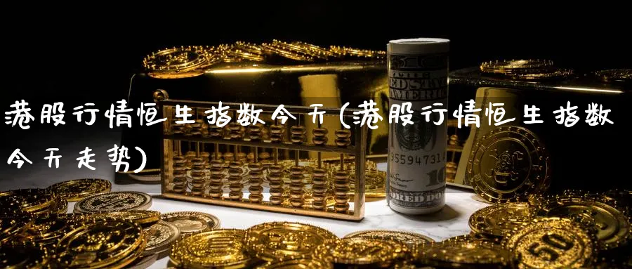 港股行情恒生指数今天(港股行情恒生指数今天走势)_https://qh.ynbygsw.com_期货交易_第1张