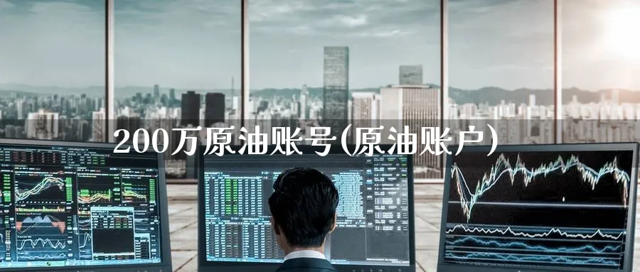 200万原油账号(原油账户)_https://qh.ynbygsw.com_期货喊单_第1张