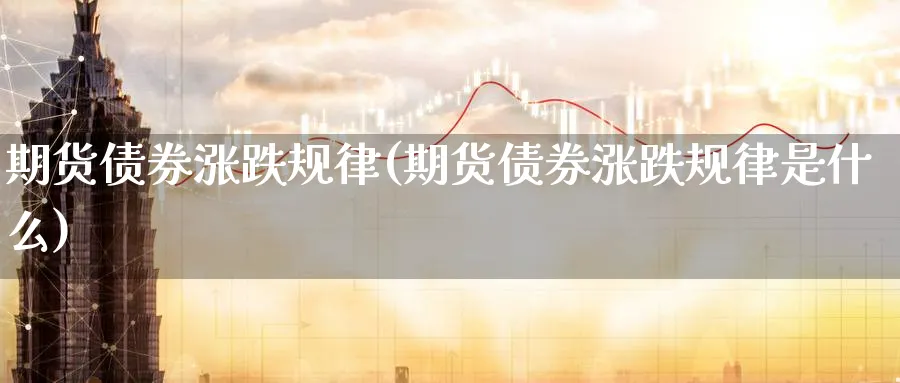 期货债券涨跌规律(期货债券涨跌规律是什么)_期货交易_第1张_青花期货直播间 期货债券涨跌规律(期货债券涨跌规律是什么)_https://qh.ynbygsw.com_期货交易_第1张