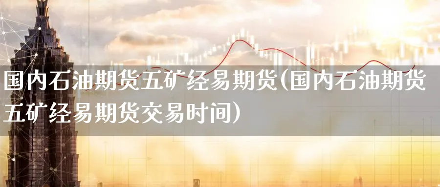 国内石油期货五矿经易期货(国内石油期货五矿经易期货交易时间)_期货交易_第1张_青花期货直播间 国内石油期货五矿经易期货(国内石油期货五矿经易期货交易时间)_https://qh.ynbygsw.com_期货交易_第1张