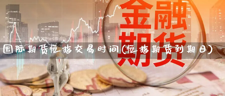 国际期货恒指交易时间(恒指期货到期日)_https://qh.ynbygsw.com_期货直播_第1张
