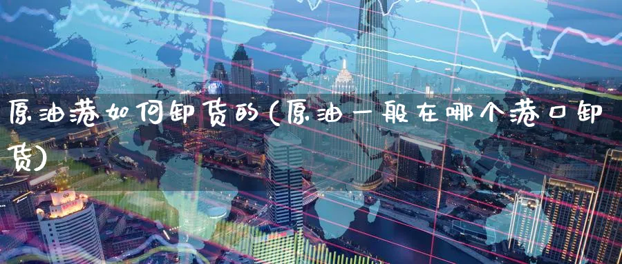原油港如何卸货的(原油一般在哪个港口卸货)_国际期货_第1张_青花期货直播间 原油港如何卸货的(原油一般在哪个港口卸货)_https://qh.ynbygsw.com_国际期货_第1张