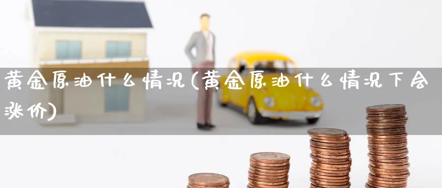 黄金原油什么情况(黄金原油什么情况下会涨价)_期货交易_第1张_青花期货直播间 黄金原油什么情况(黄金原油什么情况下会涨价)_https://qh.ynbygsw.com_期货交易_第1张