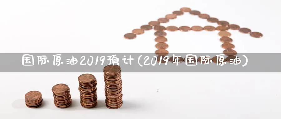 国际原油2019预计(2019年国际原油)_期货直播_第1张_青花期货直播间 国际原油2019预计(2019年国际原油)_https://qh.ynbygsw.com_期货直播_第1张
