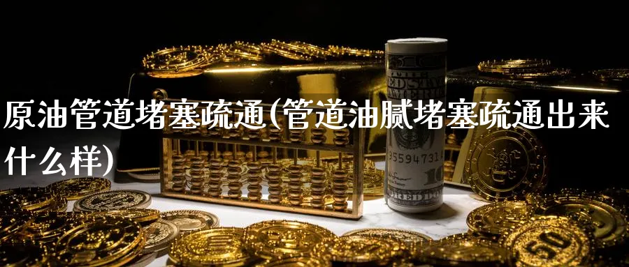 原油管道堵塞疏通(管道油腻堵塞疏通出来什么样)_财金知识_第1张_青花期货直播间 原油管道堵塞疏通(管道油腻堵塞疏通出来什么样)_https://qh.ynbygsw.com_财金知识_第1张