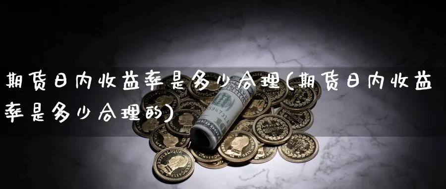 期货日内收益率是多少合理(期货日内收益率是多少合理的)_财金知识_第1张_青花期货直播间 期货日内收益率是多少合理(期货日内收益率是多少合理的)_https://qh.ynbygsw.com_财金知识_第1张