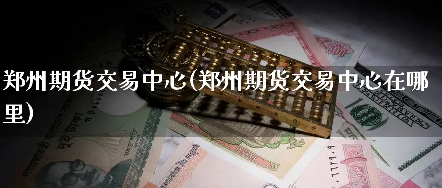 郑州期货交易中心(郑州期货交易中心在哪里)_期货交易_第1张_青花期货直播间 郑州期货交易中心(郑州期货交易中心在哪里)_https://qh.ynbygsw.com_期货交易_第1张