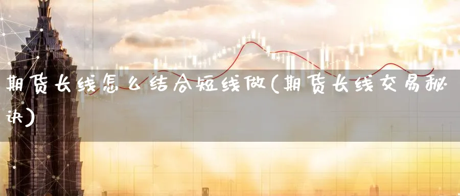 期货长线怎么结合短线做(期货长线交易秘诀)_期货交易_第1张_青花期货直播间 期货长线怎么结合短线做(期货长线交易秘诀)_https://qh.ynbygsw.com_期货交易_第1张