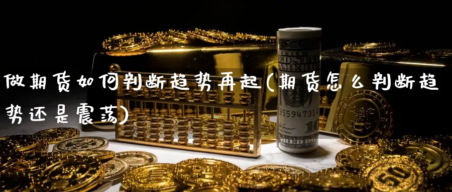 做期货如何判断趋势再起(期货怎么判断趋势还是震荡)_国际期货_第1张_青花期货直播间 做期货如何判断趋势再起(期货怎么判断趋势还是震荡)_https://qh.ynbygsw.com_国际期货_第1张