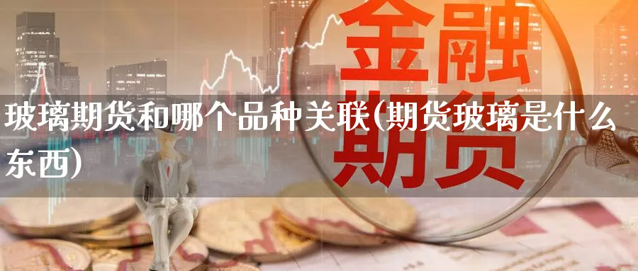 玻璃期货和哪个品种关联(期货玻璃是什么东西)_期货喊单_第1张_青花期货直播间 玻璃期货和哪个品种关联(期货玻璃是什么东西)_https://qh.ynbygsw.com_期货喊单_第1张