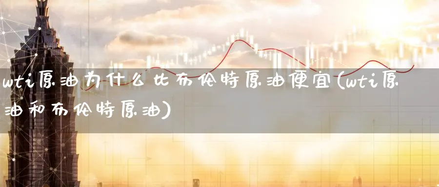 wti原油为什么比布伦特原油便宜(wti原油和布伦特原油)_期货交易_第1张_青花期货直播间 wti原油为什么比布伦特原油便宜(wti原油和布伦特原油)_https://qh.ynbygsw.com_期货交易_第1张
