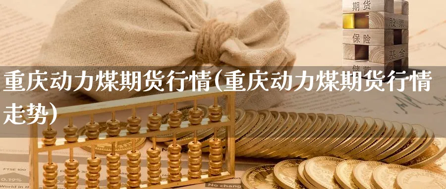 重庆动力煤期货行情(重庆动力煤期货行情走势)_期货直播_第1张_青花期货直播间 重庆动力煤期货行情(重庆动力煤期货行情走势)_https://qh.ynbygsw.com_期货直播_第1张