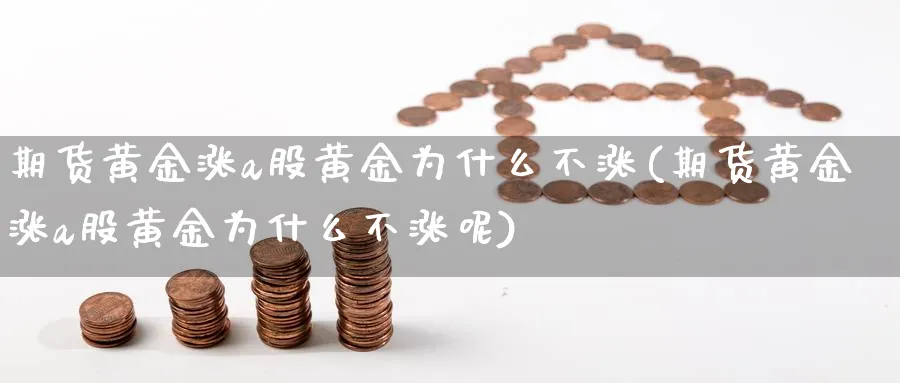 期货黄金涨a股黄金为什么不涨(期货黄金涨a股黄金为什么不涨呢)_期货直播_第1张_青花期货直播间 期货黄金涨a股黄金为什么不涨(期货黄金涨a股黄金为什么不涨呢)_https://qh.ynbygsw.com_期货直播_第1张