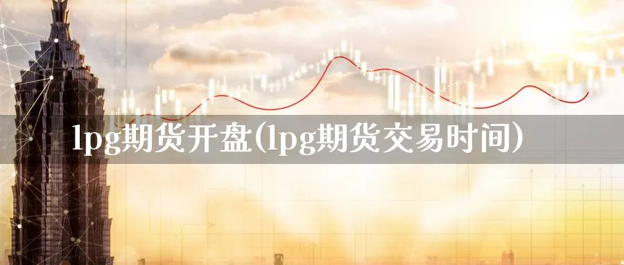 lpg期货开盘(lpg期货交易时间)_财金知识_第1张_青花期货直播间 lpg期货开盘(lpg期货交易时间)_https://qh.ynbygsw.com_财金知识_第1张
