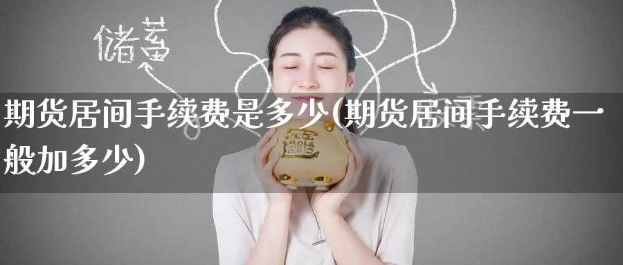 期货居间手续费是多少(期货居间手续费一般加多少)_期货交易_第1张_青花期货直播间 期货居间手续费是多少(期货居间手续费一般加多少)_https://qh.ynbygsw.com_期货交易_第1张