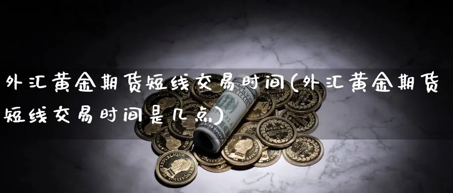 外汇黄金期货短线交易时间(外汇黄金期货短线交易时间是几点)_期货直播_第1张_青花期货直播间 外汇黄金期货短线交易时间(外汇黄金期货短线交易时间是几点)_https://qh.ynbygsw.com_期货直播_第1张