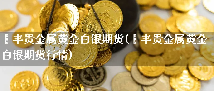 钜丰贵金属黄金白银期货(钜丰贵金属黄金白银期货行情)_https://qh.ynbygsw.com_财金知识_第1张