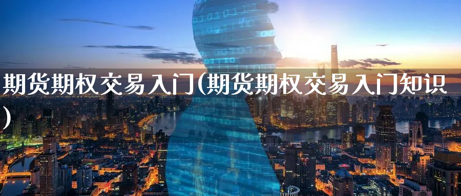 期货期权交易入门(期货期权交易入门知识)_期货喊单_第1张_青花期货直播间 期货期权交易入门(期货期权交易入门知识)_https://qh.ynbygsw.com_期货喊单_第1张