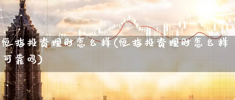 恒指投资理财怎么样(恒指投资理财怎么样可靠吗)_期货直播_第1张_青花期货直播间 恒指投资理财怎么样(恒指投资理财怎么样可靠吗)_https://qh.ynbygsw.com_期货直播_第1张