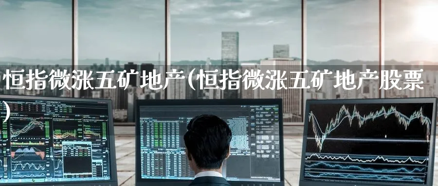 恒指微涨五矿地产(恒指微涨五矿地产股票)_财金百科_第1张_青花期货直播间 恒指微涨五矿地产(恒指微涨五矿地产股票)_https://qh.ynbygsw.com_财金百科_第1张