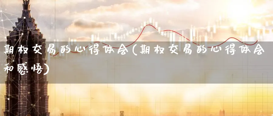期权交易的心得体会(期权交易的心得体会和感悟)_期货直播_第1张_青花期货直播间 期权交易的心得体会(期权交易的心得体会和感悟)_https://qh.ynbygsw.com_期货直播_第1张