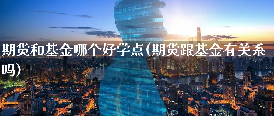 期货和基金哪个好学点(期货跟基金有关系吗)_财金知识_第1张_青花期货直播间 期货和基金哪个好学点(期货跟基金有关系吗)_https://qh.ynbygsw.com_财金知识_第1张