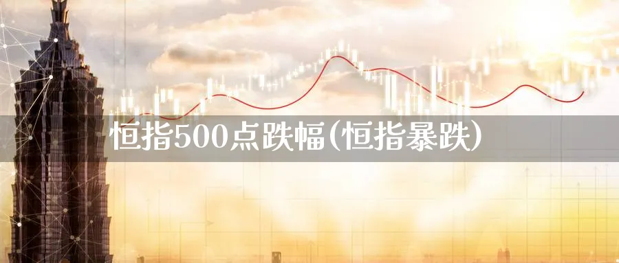 恒指500点跌幅(恒指暴跌)_期货交易_第1张_青花期货直播间 恒指500点跌幅(恒指暴跌)_https://qh.ynbygsw.com_期货交易_第1张
