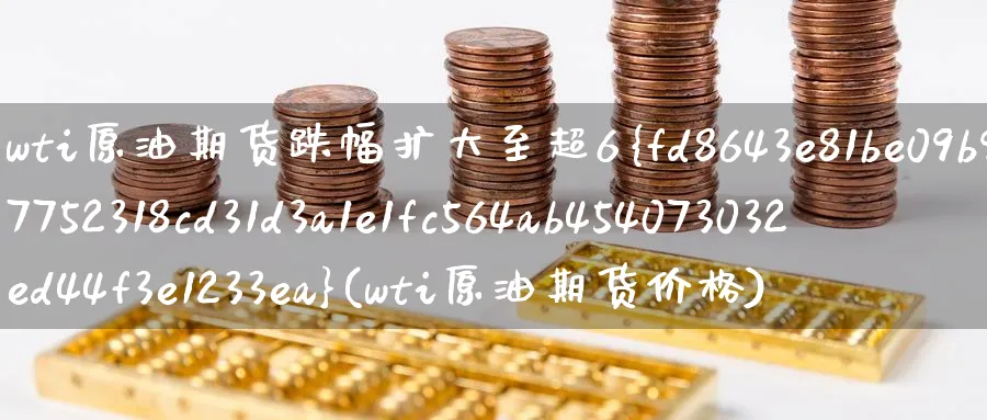 wti原油期货跌幅扩大至超6%(wti原油期货价格)_期货喊单_第1张_青花期货直播间 wti原油期货跌幅扩大至超6%(wti原油期货价格)_https://qh.ynbygsw.com_期货喊单_第1张