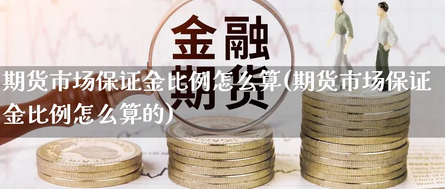 期货市场保证金比例怎么算(期货市场保证金比例怎么算的)_财金百科_第1张_青花期货直播间 期货市场保证金比例怎么算(期货市场保证金比例怎么算的)_https://qh.ynbygsw.com_财金百科_第1张