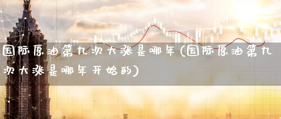 国际原油第九次大涨是哪年(国际原油第九次大涨是哪年开始的)_国际期货_第1张_青花期货直播间 国际原油第九次大涨是哪年(国际原油第九次大涨是哪年开始的)_https://qh.ynbygsw.com_国际期货_第1张