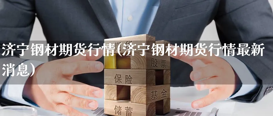 济宁钢材期货行情(济宁钢材期货行情最新消息)_期货交易_第1张_青花期货直播间 济宁钢材期货行情(济宁钢材期货行情最新消息)_https://qh.ynbygsw.com_期货交易_第1张