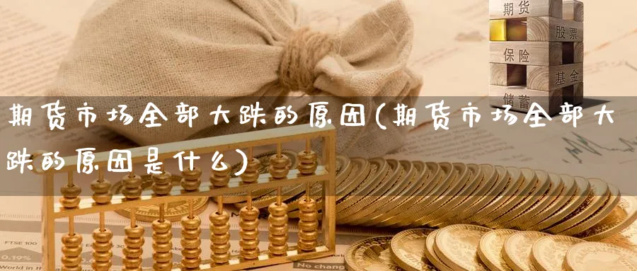 期货市场全部大跌的原因(期货市场全部大跌的原因是什么)_期货直播_第1张_青花期货直播间 期货市场全部大跌的原因(期货市场全部大跌的原因是什么)_https://qh.ynbygsw.com_期货直播_第1张