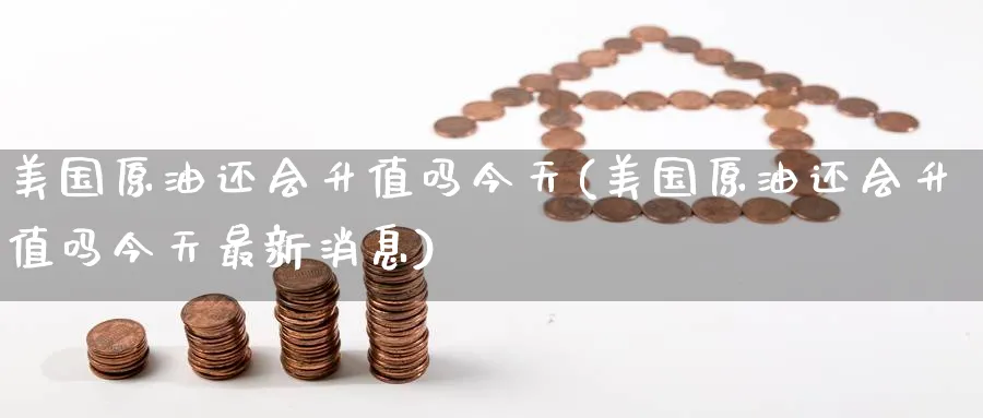 美国原油还会升值吗今天(美国原油还会升值吗今天最新消息)_期货喊单_第1张_青花期货直播间 美国原油还会升值吗今天(美国原油还会升值吗今天最新消息)_https://qh.ynbygsw.com_期货喊单_第1张